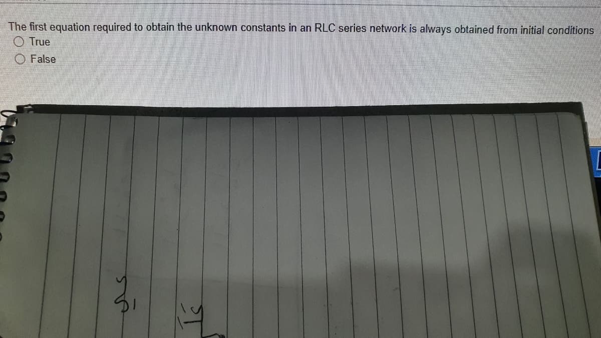 The first equation required to obtain the unknown constants in an RLC series network is always obtained from initial conditions
True
False
