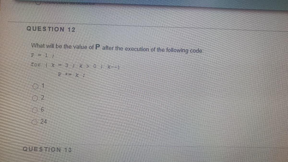 QUESTION 12
What will be the value of P after the execution of the following.code:
P = 1;
for ( k = 3 K> 0 k--)
01
24
QUESTION 13
