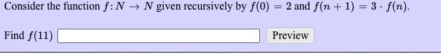 Consider the function f: N→ N given recursively by f(0) = 2 and f(n + 1) = 3. f(n).
Find f(11)
Preview