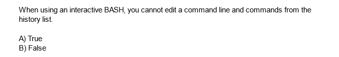 When using an interactive BASH, you cannot edit a command line and commands from the
history list.
A) True
B) False