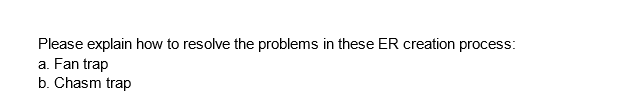 Please explain how to resolve the problems in these ER creation process:
a. Fan trap
b. Chasm trap