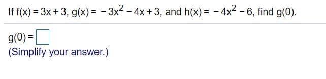 If f(x) = 3x + 3, g(x) = - 3x2 - 4x + 3, and h(x) = - 4x2 - 6, find g(0).
%3D
g(0) =
(Simplify your answer.)
