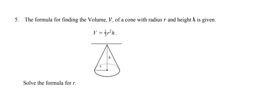 5. The formula for finding the Volume, V, of a cone with radius r and height h is given.
V = }r²h.
Solve the formula for r.
