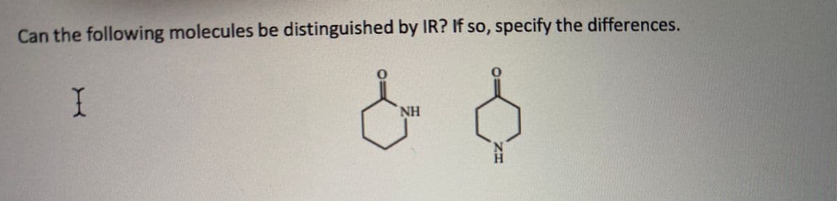 Can the following molecules be distinguished by IR? If so, specify the differences.
NH
