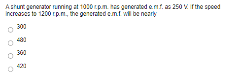 A shunt generator running at 1000 r.p.m. has generated e.m.f. as 250 V. If the speed
increases to 1200 r.p.m., the generated e.m.f. will be nearly
300
480
360
420
O O O O
