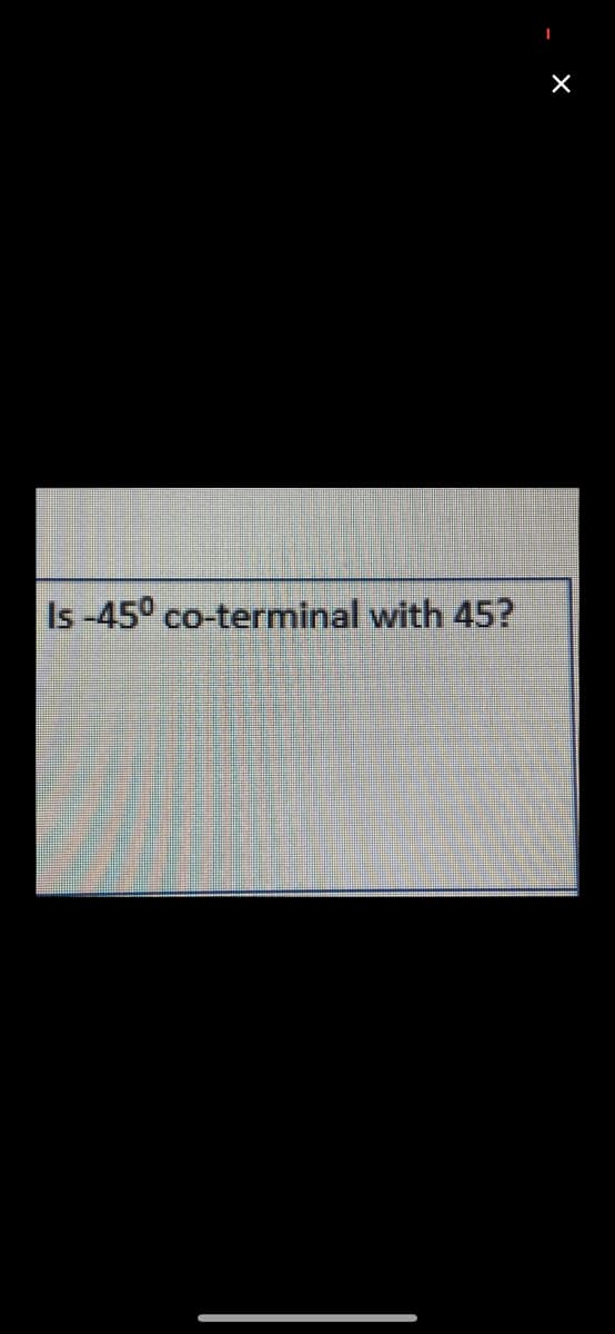 Is -45° co-terminal with 45?
X