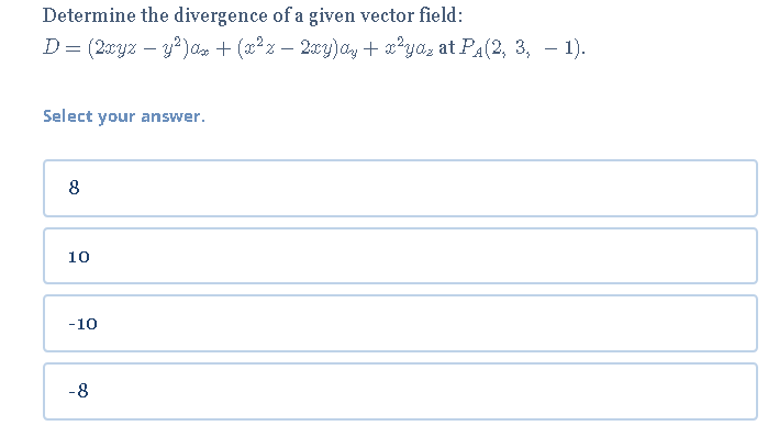 Determine the divergence of a given vector field:
D= (2xyz – y?)a + (x²z – 2xy)ay + x*yaz at PA(2, 3, – 1).
-
Select your answer.
8
10
-10
-8
