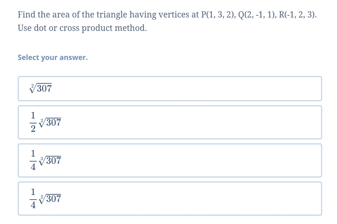 Find the area of the triangle having vertices at P(1, 3, 2), Q(2, -1, 1), R(-1, 2, 3).
Use dot or cross product method.
Select your answer.
V307
zV307
307
V307
