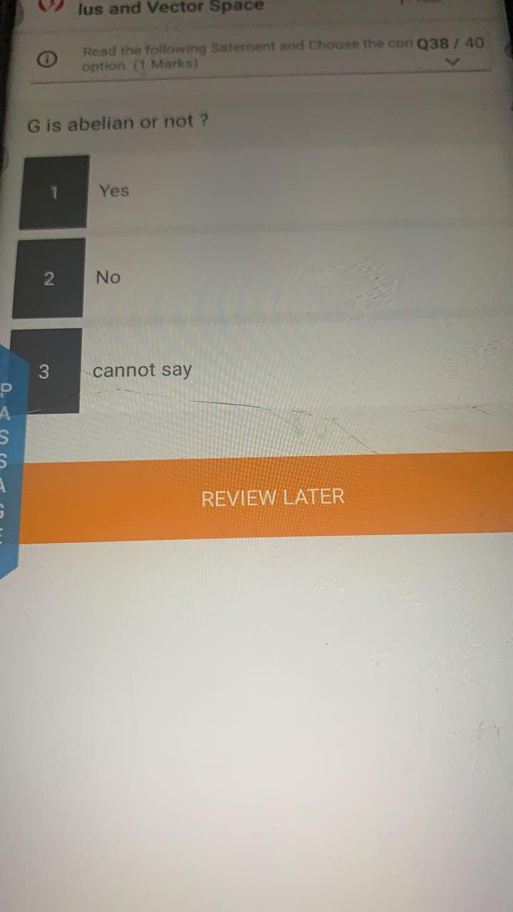 lus and Vector Space
Read the following Satement and Choose the cori Q38/40
option (1 Marks)
G is abelian or not ?
7.
Yes
No
3.
cannot say
REVIEW LATER
