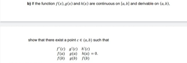 b) If the function f(x),g(x) and h(x) are continuous on [a, b] and derivable on (a, b),
show that there exist a point ce (a, b) such that
f'(c) g'(c) h'(c)
f(a) g(a) h(a) = 0.
f(b) g(b) f(b)
%3D
