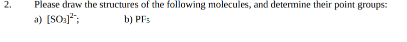 2.
Please draw the structures of the following molecules, and determine their point groups:
a) [SO3]*;
b) PF5
