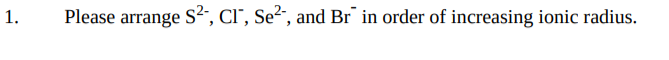 1.
Please arrange S², CI", Se², and Br¯ in order of increasing ionic radius.
