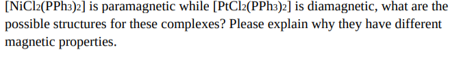 [NİCI2(PPH3)2] is paramagnetic while [PtCl2(PPH3)2] is diamagnetic, what are the
possible structures for these complexes? Please explain why they have different
magnetic properties.
