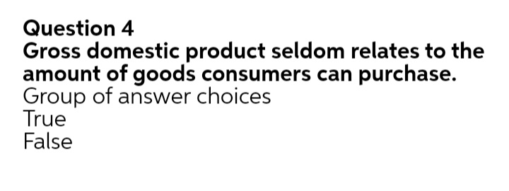 Question 4
Gross domestic product seldom relates to the
amount of goods consumers can purchase.
Group of answer choices
True
False
