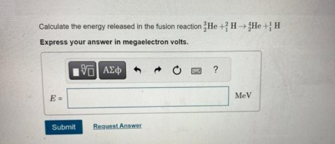 Calculate the energy released in the fusion reaction He + H→He + H
Express your answer in megaelectron volts.
E=
Submit
195| ΑΣΦ
Request Answer
PRINC
?
MeV