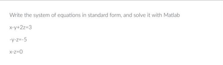 Write the system of equations in standard form, and solve it with Matlab
x-y+2z=3
-y-z=-5
X-Z=0