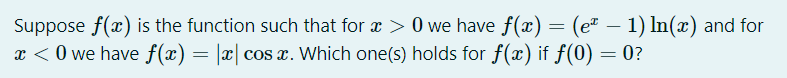 Suppose f(x) is the function such that for a > 0 we have f(x) = (e" – 1) In(x) and for
x < 0 we have f(x) = |x| cos x. Which one(s) holds for f(x) if f(0) = 0?
