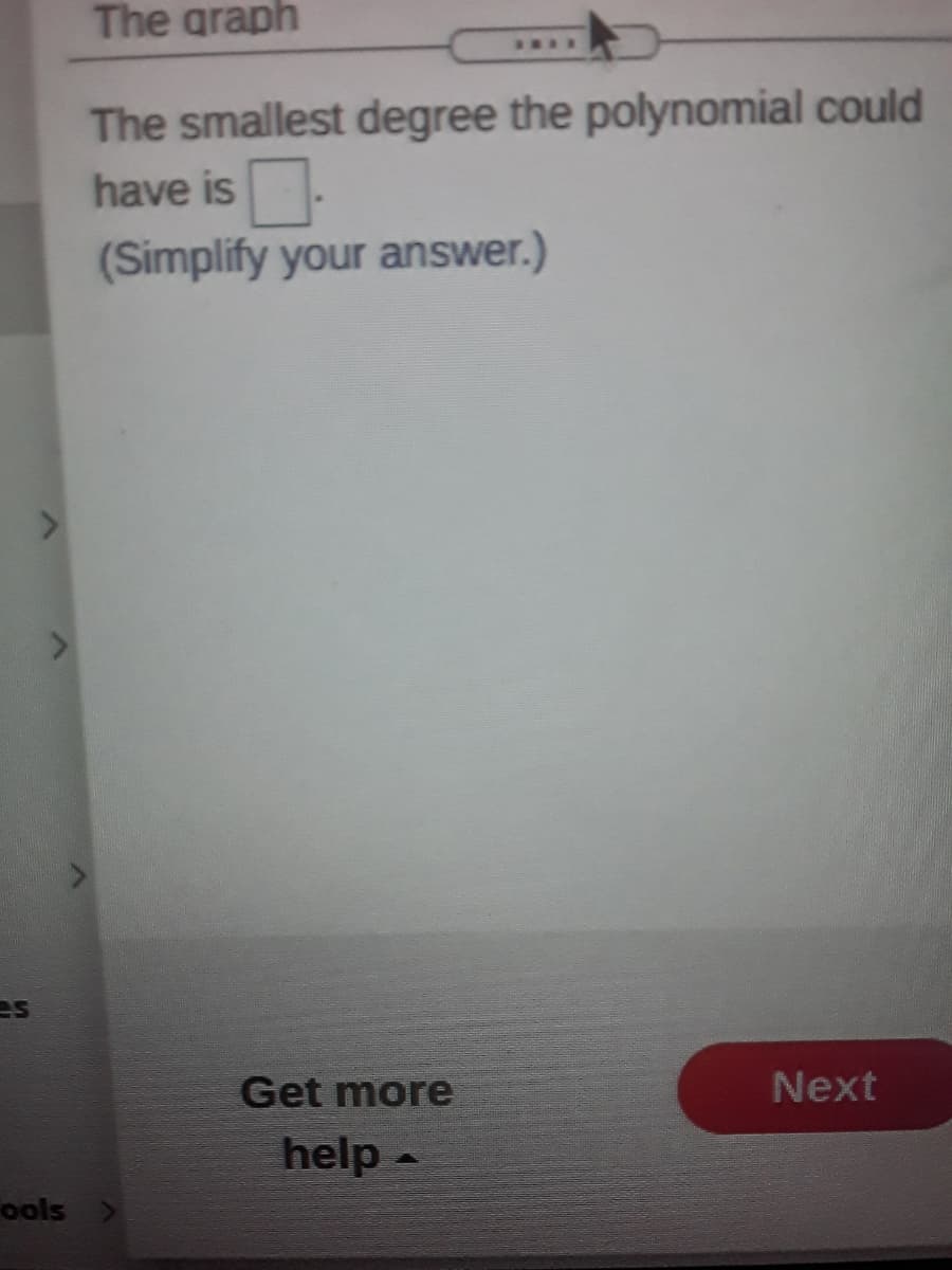 The graph
I...
The smallest degree the polynomial could
have is.
(Simplify your answer.)
es
Get more
Next
help -
ools
