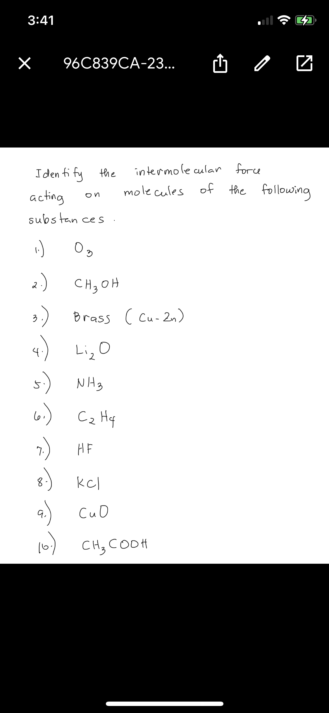 3:41
96C839CA-23...
山
I den fi fy the
intermole cular
acting
mole cules
of
the following
on
substan ce s
2) CH, OH
3)
Brass ( Cu- 2n)
4) Liz O
5-) NH3
6.) Cz Hq
7.
HF
8.) kcl
CuO
16
CH, COOH
