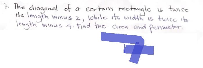 7. The diagonal of a certain rectangle is twice
its length
mi
minus 2,
while its width is twice its
length minus 4. Find the area and perimeter.
7