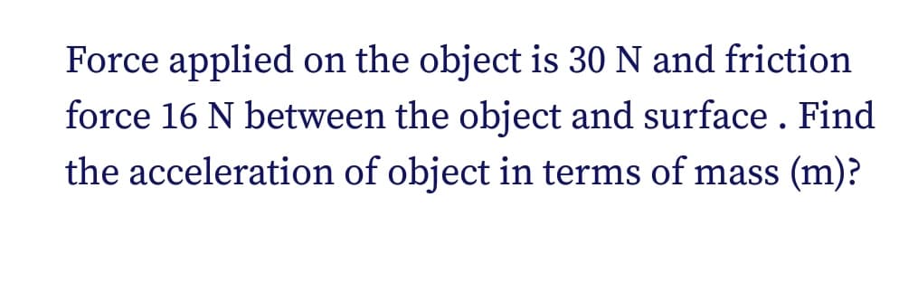 Force applied on the object is 30 N and friction
force 16 N between the object and surface. Find
the acceleration of object in terms of mass (m)?
