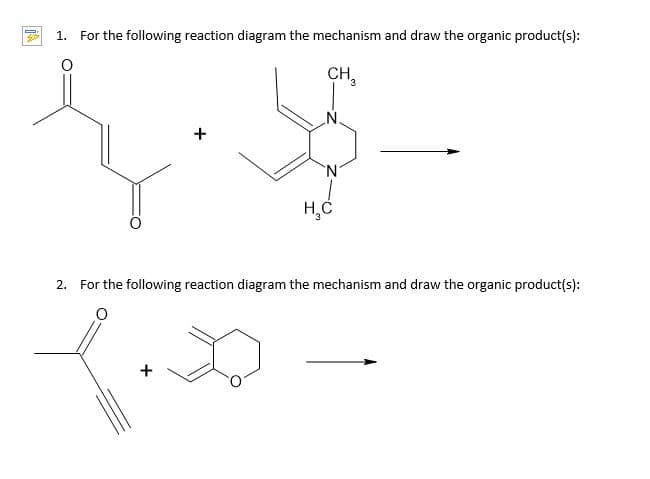 1. For the following reaction diagram the mechanism and draw the organic product(s):
CH,
N.
+
H,C
2.
For the following reaction diagram the mechanism and draw the organic product(s):
+
