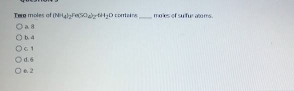 Two moles of (NH4)2Fe(SO4)2-6H20 contains
O a. 8
moles of sulfur atoms.
O b.4
O d. 6
O e. 2
