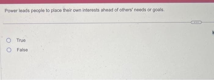 Power leads people to place their own interests ahead of others' needs or goals.
O True
O False