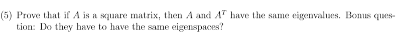 (5) Prove that if A is a square matrix, then A and AT have the same eigenvalues. Bonus ques-
tion: Do they have to have the same eigenspaces?
