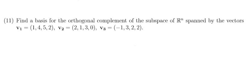 (11) Find a basis for the orthogonal complement of the subspace of R" spanned by the vectors
Vi = (1, 4, 5, 2), V2 = (2, 1, 3,0), V3 = (-1,3, 2, 2).
