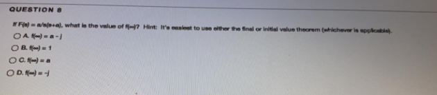 QUESTION 8
Fin)-nna), what le the value of f-? Hint: Itr's eanlest to use olther the final or Inttal velue theorem (whichever is spplcsble)
OA f) =a-
OB. ) = 1
OC. K) =a
OD. -
