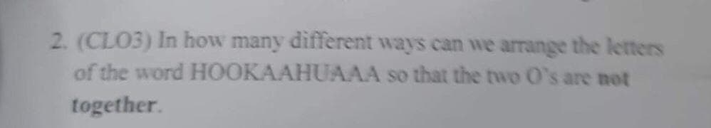 2. (CLO3) In how many different ways can we arrange the letters
HOOKAAHUAAA so that the two O's are not
of the word
together.