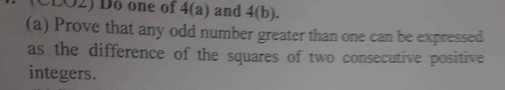 Do one of 4(a) and 4(b).
(a) Prove that any odd number greater than one can be expressed
as the difference of the squares of two consecutive positive
integers.