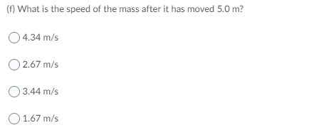 (f) What is the speed of the mass after it has moved 5.0 m?
O 4.34 m/s
O2.67 m/s
3.44 m/s
O1.67 m/s
