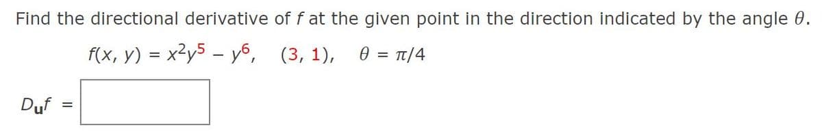 Find the directional derivative of f at the given point in the direction indicated by the angle 0.
f(x, y) = x²y5 – y6, (3, 1), 0 = 1/4
Duf
%D
