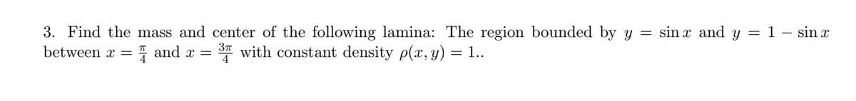 3. Find the mass and center of the following lamina: The region bounded by y = sin x and y = 1 – sin x
between x = 1 and x
= * with constant density p(x, y) = 1..
