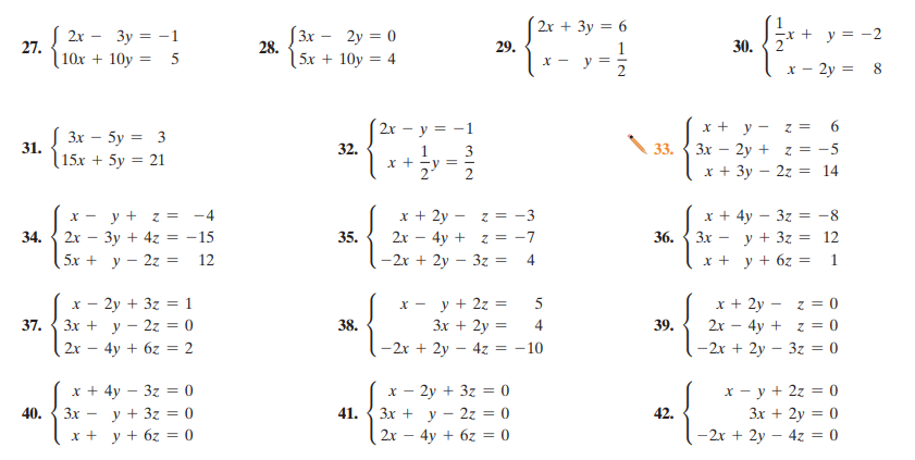 2x + 3y = 6
27. 2x - 3y = -1
10x + 10y = 5
[3x –
28.
-x + y = -2
2
2y = 0
1
x - y =
29.
30.
5x + 10y = 4
x - 2y =
8
2x – y = -1
S 3x – 5y = 3
x + y - z = 6
Зх — 2у + z %3D -5
31.
32.
33.
(15x + 5y = 21
x +
-y =
x + 3y – 2z = 14
y + z = -4
x + 2y - z = -3
x + 4y – 3z = -8
X -
2х — Зу + 42 %3D —15
5х + у — 22 %3D 12
34.
35.
2x
4y +
36.
3x
y + 3z = 12
= -
z = -7
-2x + 2y – 3z =
x + y + 6z = 1
%3D
х — 2у + 32 %3 1
Зх + у - 22 %3D 0
2х — 4у + 6z %3D 2
x - y + 2z =
x + 2y -
z = 0
37.
38.
3x + 2y =
4
39.
2x – 4y + z = 0
-2x + 2y – 4z = -10
-2x + 2y – 3z = 0
х — 2у + 3г %3 0
Зх + у - 2г %3D 0
2x – 4y + 6z = 0
x - y + 2z = 0
3x + 2y = 0
х+ 4у — 3г %3 0
40.
3x -
y + 3z = 0
41.
42.
x + y + 6z = 0
-2x + 2y – 4z = 0
6-12
