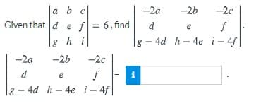 a b c
Given that d e f = 6, find
-2a
-2b
-2c
d
e
g hi
|g – 4d h-4e i- 4f
-2a
-2b
-2c
d
e
|g - 4d h- 4e i- 4f|
