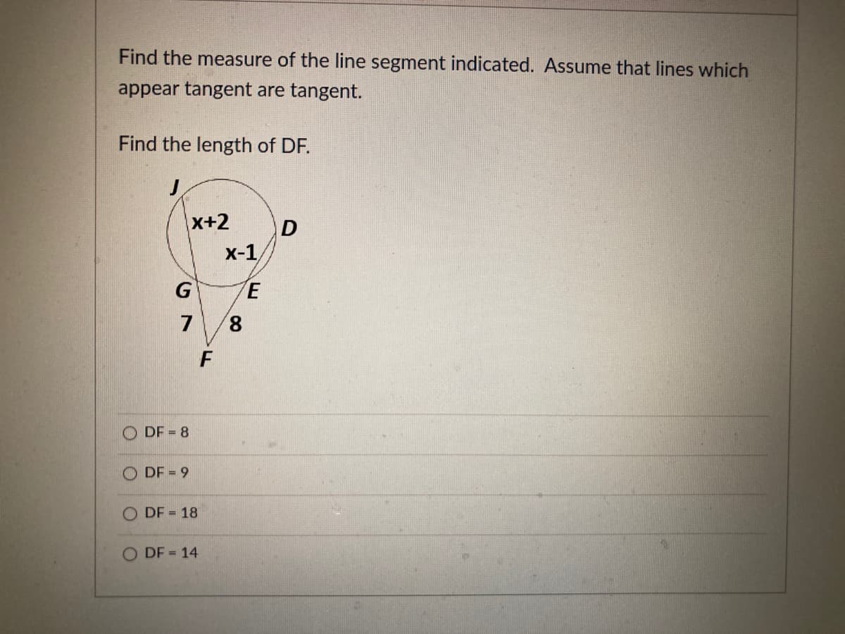 Find the measure of the line segment indicated. Assume that lines which
appear tangent are tangent.
Find the length of DF.
X+2
x-1
G
E
7
8,
O DE = 8
DF = 9
O DF = 18
DF = 14
