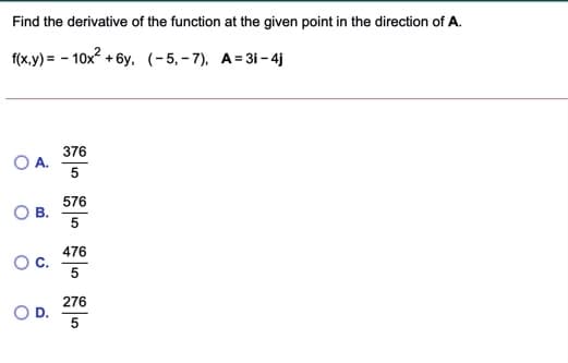 Find the derivative of the function at the given point in the direction of A.
f(x.у) в - 10х? + бу, (-5,-7), А-31 - 4)
376
A.
576
В.
5
476
276
5
B.
D.
