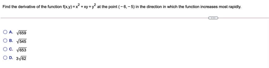 Find the derivative of the function f(x,y) = x? + xy + y at the point (- 6, - 5) in the direction in which the function increases most rapidly.
A. V659
B. 545
C. 653
D. 3/62
