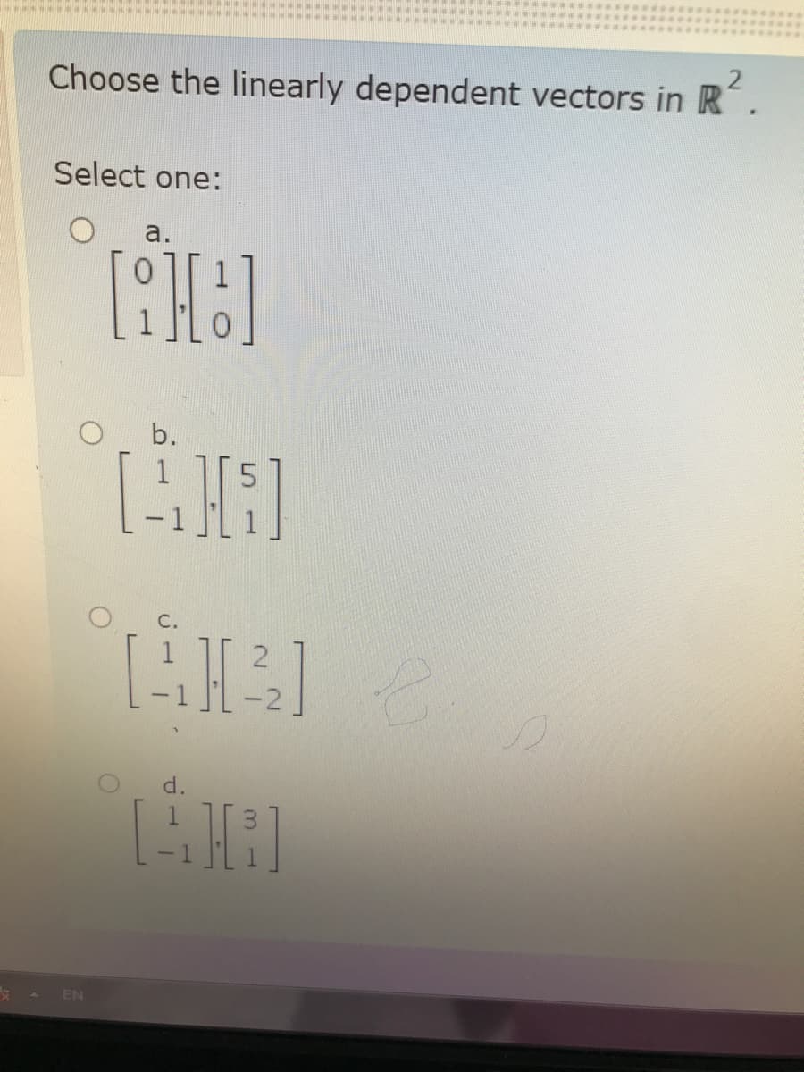 Choose the linearly dependent vectors in R
Select one:
a.
b.
C.
d.
EN
