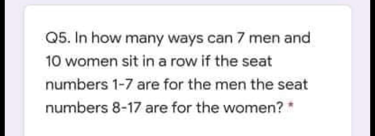 Q5. In how many ways can 7 men and
10 women sit in a row if the seat
numbers 1-7 are for the men the seat
numbers 8-17 are for the women?
