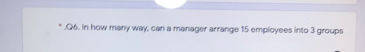 06. In how mnany way, can a manager arrange 15 employees into 3 groups
