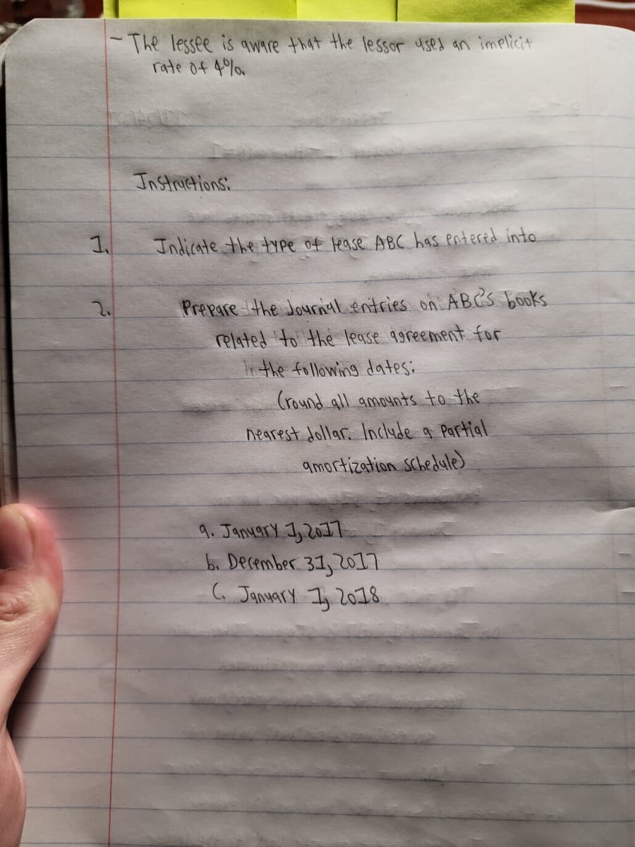 -The lessee is qware that the lessor used an implicit
rate of 4%
Instructions:
1.
Indicate the tr pe of lease ABC has entered into
Prepare the Journal entries on ABCS books
related to the lease 9oreement for
Inthe following dates:
(round all amounts to the
nearest dollar. Indlyde a Partial
9mortization schedule)
9. January I 2017
b. December 31, 2017
C January Iy 2018

