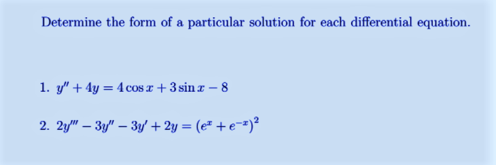 Determine the form of a particular solution for each differential equation.
1. y" + 4y = 4 cos T +3 sin x – 8
2. 2y/" – 3y" – 3y + 2y = (e² + e-²)²
