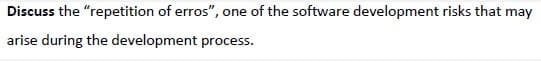 Discuss the "repetition of erros", one of the software development risks that may
arise during the development process.
