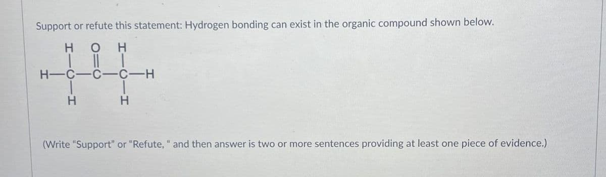 Support or refute this statement: Hydrogen bonding can exist in the organic compound shown below.
HOH
HICIH
H-C-C-C-H
H
(Write "Support" or "Refute," and then answer is two or more sentences providing at least one piece of evidence.)