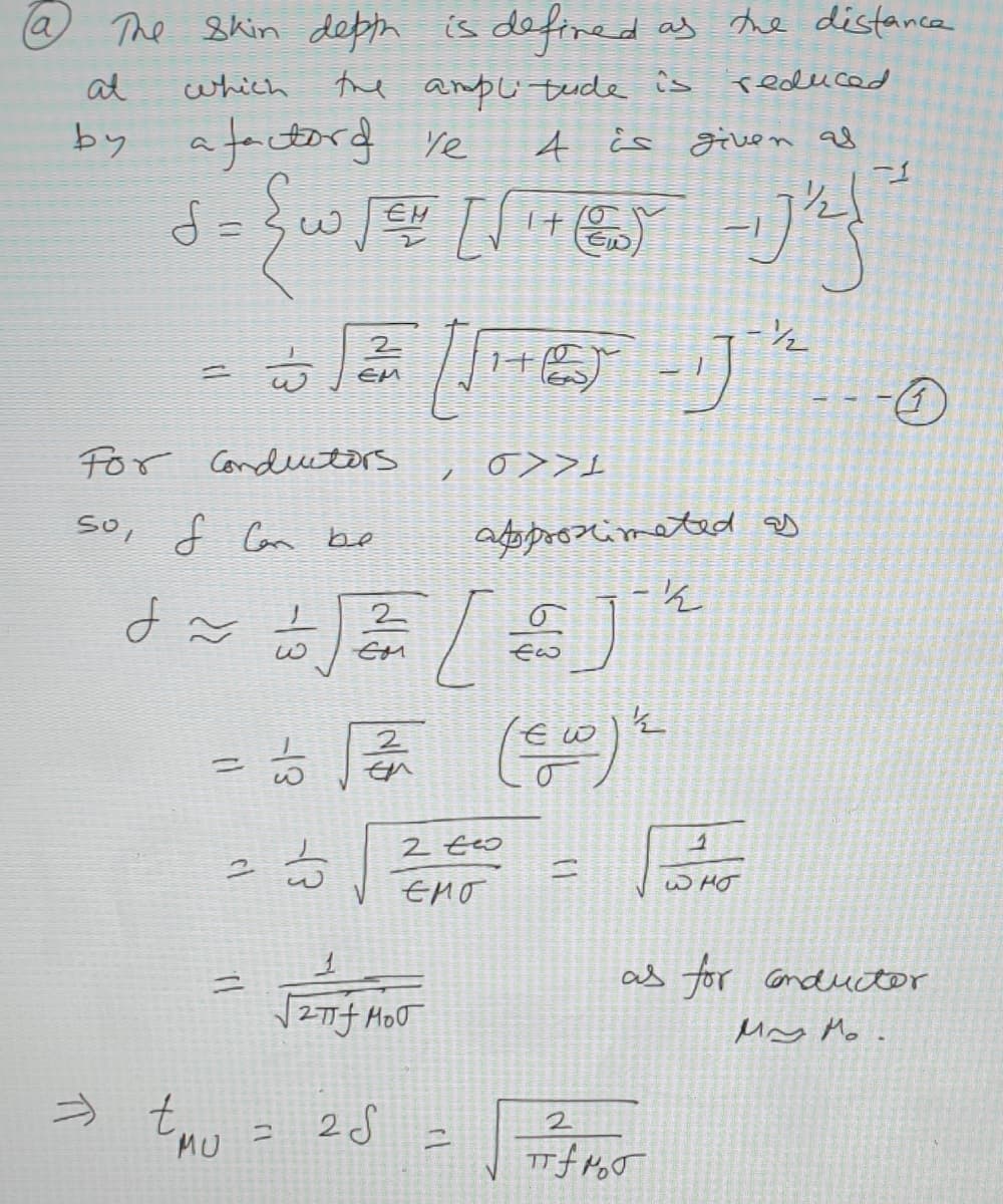 The Skin depph is defined as he distance
the anpli tude is
at
which
reduced
by afactord Ye
4 is given af
d =
西
EM
For Condeutors
so, f Car be
adopoosimeted eg
2
2
2 teo
W HO
as for onducter
Mny Mo.
2S
2
