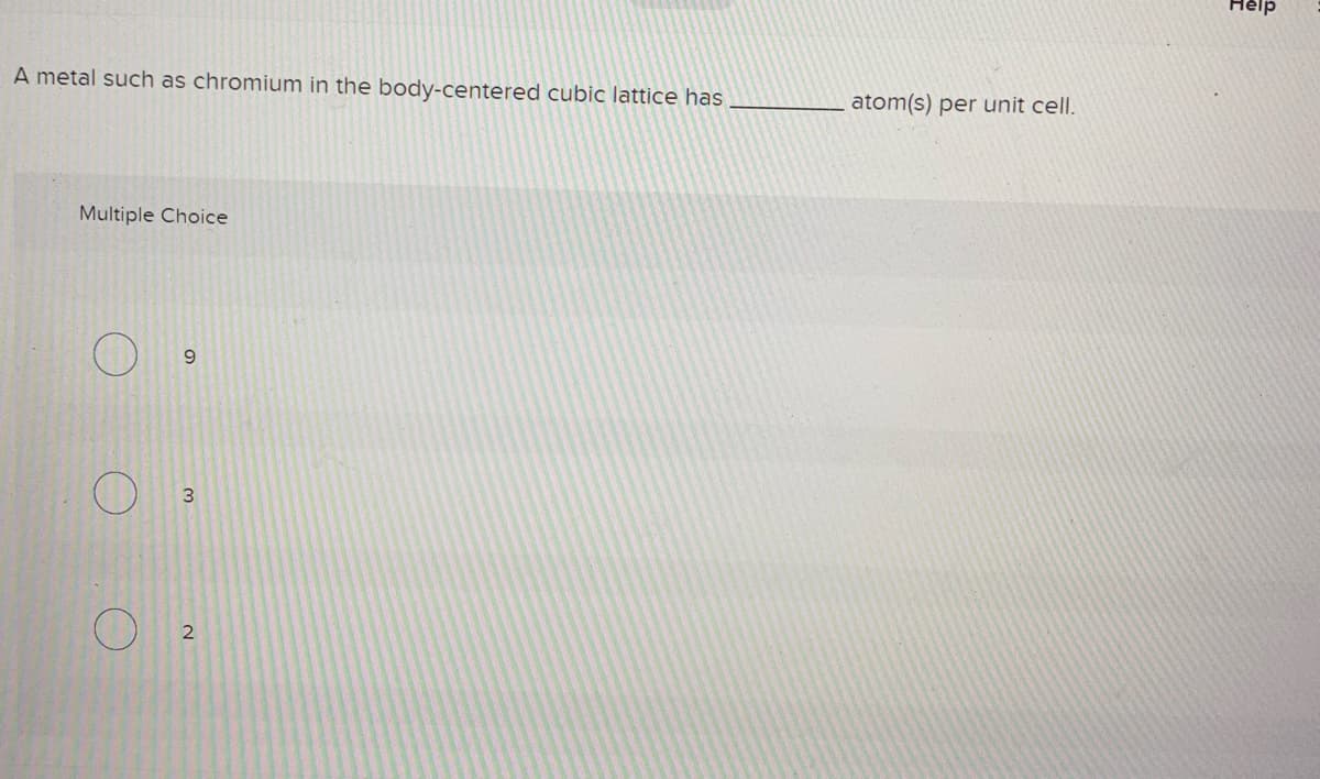 Help
A metal such as chromium in the body-centered cubic lattice has
atom(s) per unit cell.
Multiple Choice
9.
